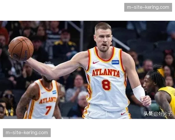 亚历山大沃克老鹰超值引援 波尔津吉斯健康时球队竞争力提升